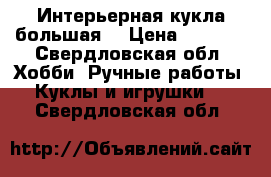 Интерьерная кукла большая. › Цена ­ 2 700 - Свердловская обл. Хобби. Ручные работы » Куклы и игрушки   . Свердловская обл.